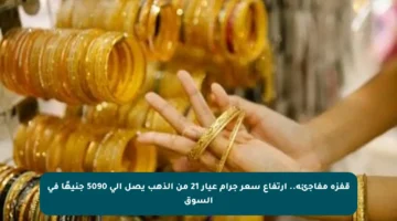 قفزة مفاجئة.. ارتفاع سعر جرام عيار 21 من الذهب يصل إلى 5090 جنيهًا في السوق
